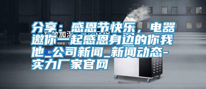 分享：感恩节快乐，电器邀你一起感恩身边的你我他_公司新闻_辣椒视频污片免费看-实力厂家官网