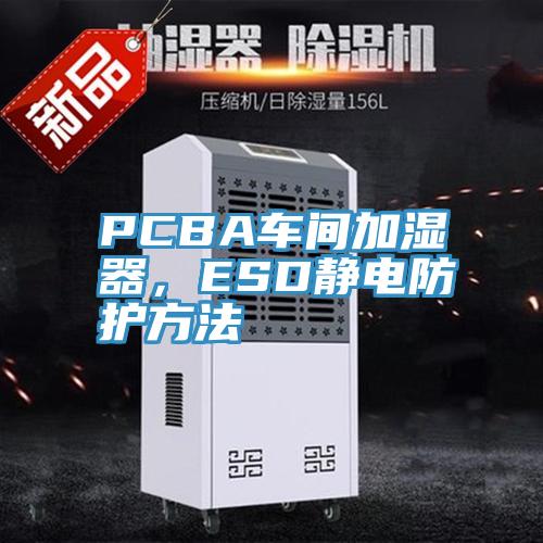 PCBA车间加湿器，ESD静电防护方法