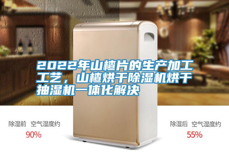 2022年山楂片的生产加工工艺，山楂烘干辣椒视频APP下载并安装烘干抽湿机一体化解决