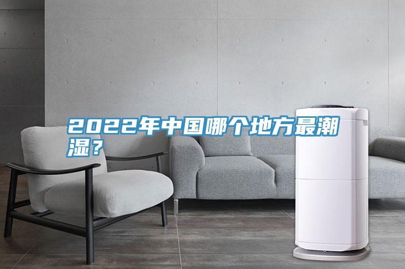 2022年中国哪个地方最潮湿？
