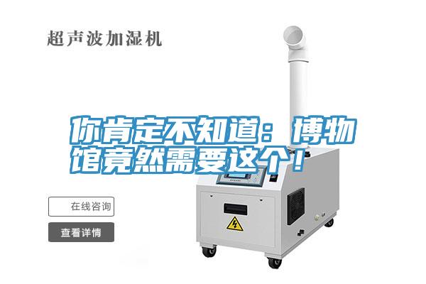 你肯定不知道：博物馆竟然需要这个！