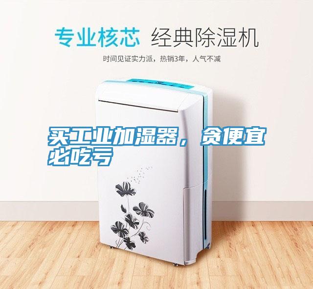 买工业加湿器，贪便宜必吃亏