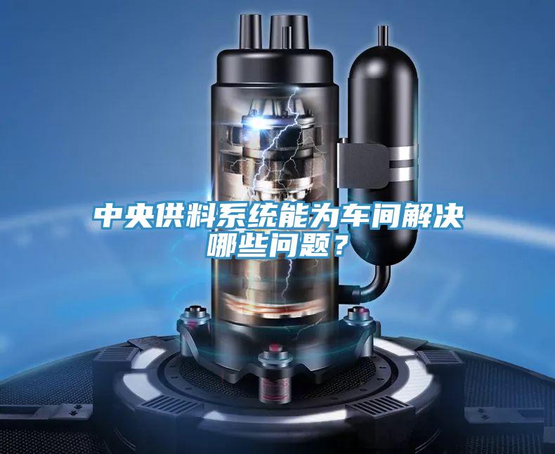 中央供料系统能为车间解决哪些问题？