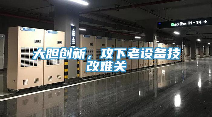 大胆创新，攻下老设备技改难关