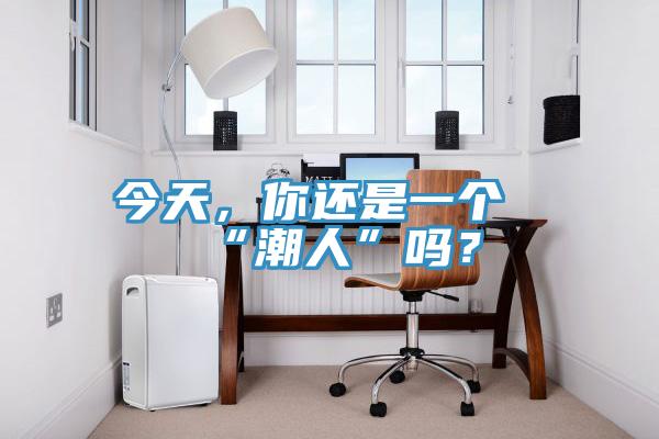 今天，你还是一个“潮人”吗？