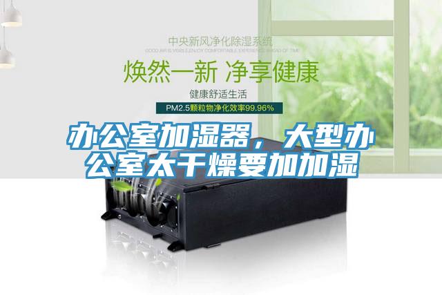 办公室加湿器，大型办公室太干燥要加加湿
