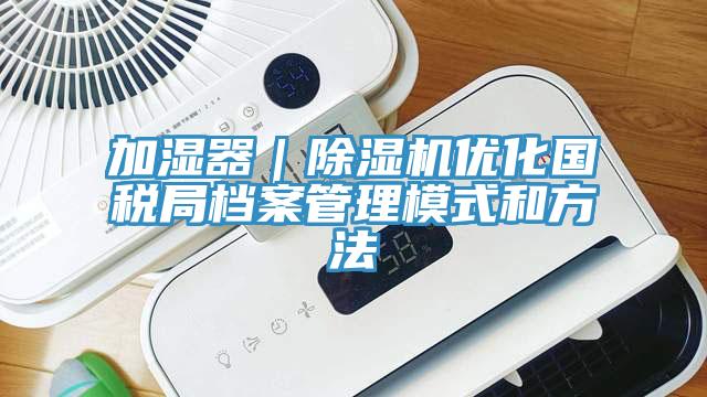加湿器｜辣椒视频APP下载并安装优化国税局档案管理模式和方法