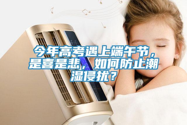 今年高考遇上端午节，是喜是悲，如何防止潮湿侵扰？