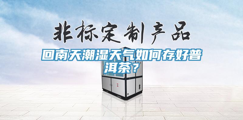 回南天潮湿天气如何存好普洱茶？