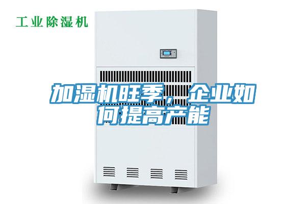 加湿机旺季，企业如何提高产能