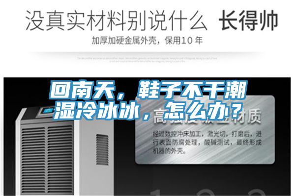 回南天，鞋子不干潮湿冷冰冰，怎么办？