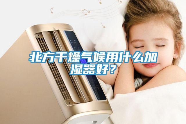 北方干燥气候用什么加湿器好？