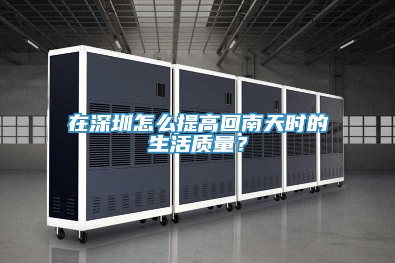 在深圳怎么提高回南天时的生活质量？