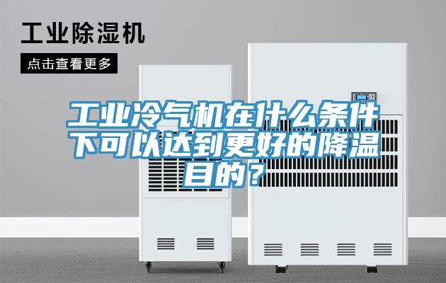 工业冷气机在什么条件下可以达到更好的降温目的？