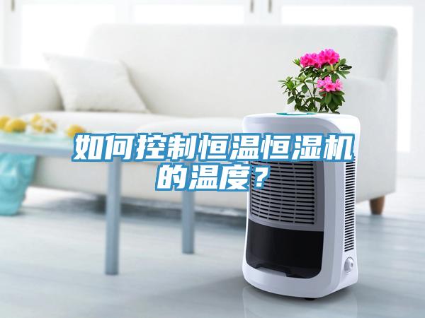 如何控制恒温恒湿机的温度？