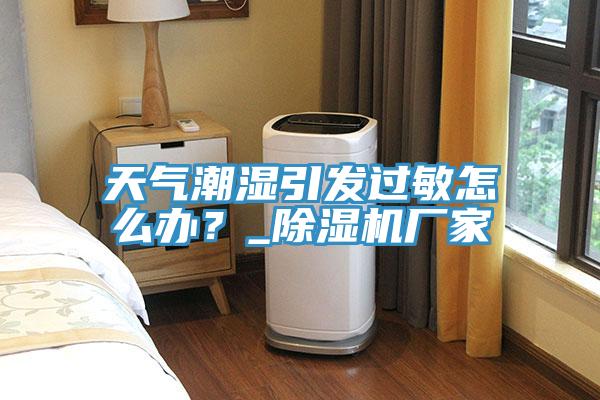 天气潮湿引发过敏怎么办？_辣椒视频APP下载并安装厂家
