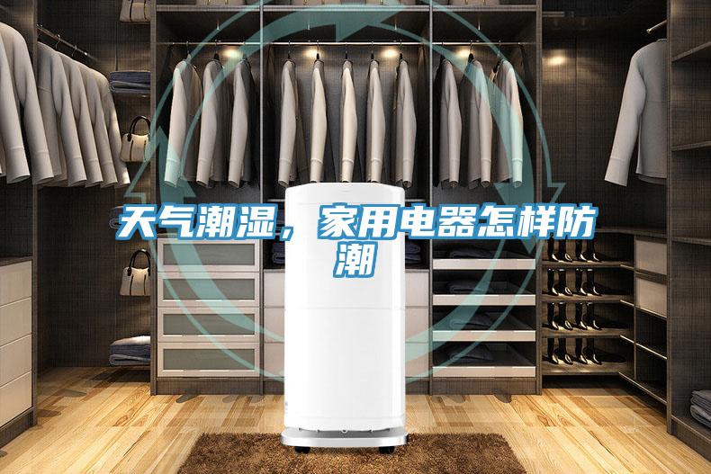 天气潮湿，家用电器怎样防潮