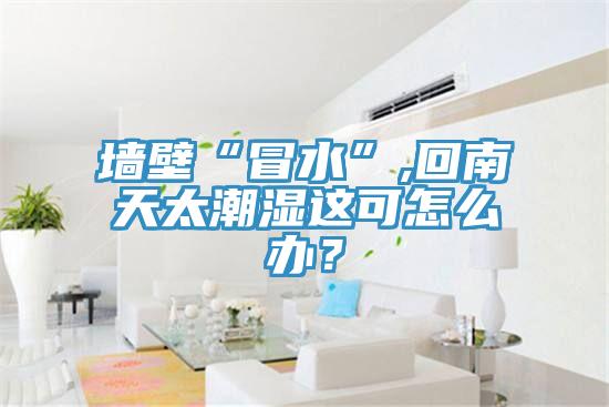 墙壁“冒水”,回南天太潮湿这可怎么办？