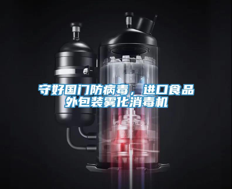 守好国门防病毒，进口食品外包装雾化消毒机