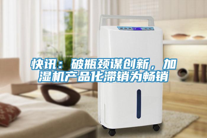 快讯：破瓶颈谋创新，加湿机产品化滞销为畅销