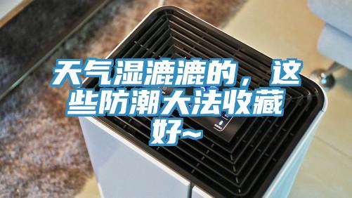 天气湿漉漉的，这些防潮大法收藏好~