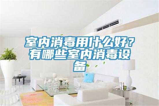 室内消毒用什么好？有哪些室内消毒设备