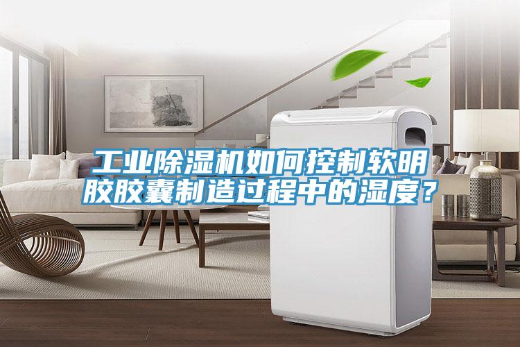 工业辣椒视频APP下载并安装如何控制软明胶胶囊制造过程中的湿度？
