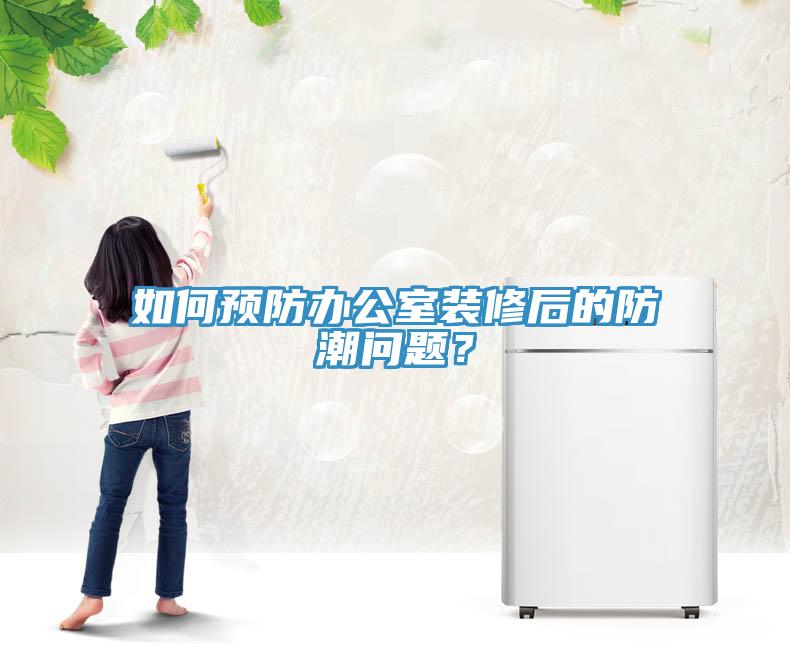 如何预防办公室装修后的防潮问题？