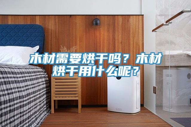 木材需要烘干吗？木材烘干用什么呢？