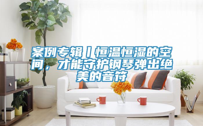 案例专辑丨恒温恒湿的空间，才能守护钢琴弹出绝美的音符