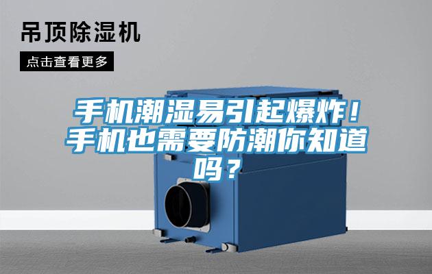 手机潮湿易引起爆炸！手机也需要防潮你知道吗？