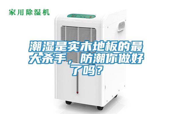 潮湿是实木地板的最大杀手，防潮你做好了吗？
