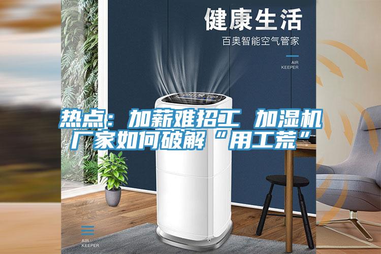 热点：加薪难招工 加湿机厂家如何破解“用工荒”