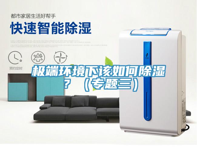 极端环境下该如何除湿？（专题三）