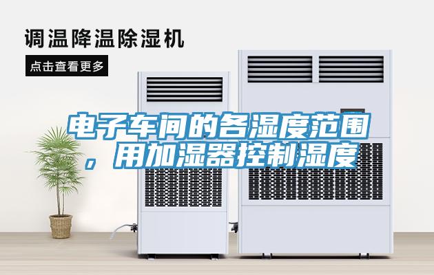 电子车间的各湿度范围，用加湿器控制湿度