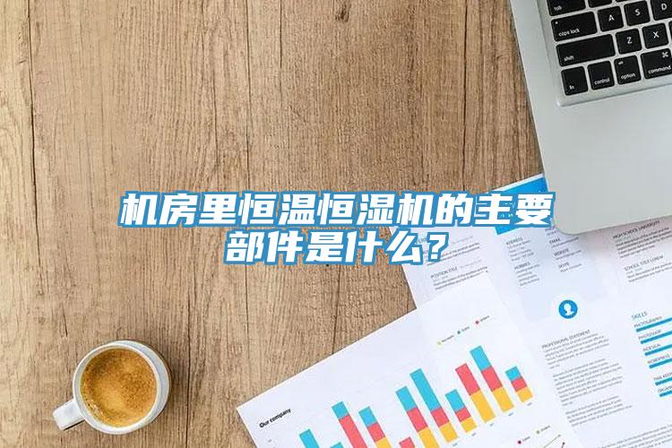 机房里恒温恒湿机的主要部件是什么？