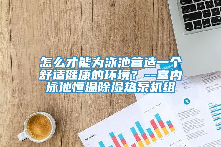 怎么才能为泳池营造一个舒适健康的环境？--室内泳池恒温除湿热泵机组