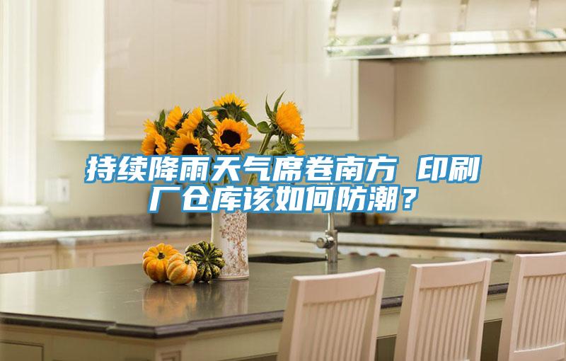 持续降雨天气席卷南方 印刷厂仓库该如何防潮？