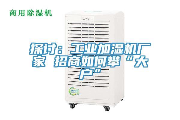 探讨：工业加湿机厂家 招商如何攀“大户”