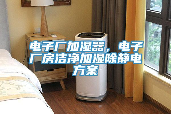 电子厂加湿器，电子厂房洁净加湿除静电方案