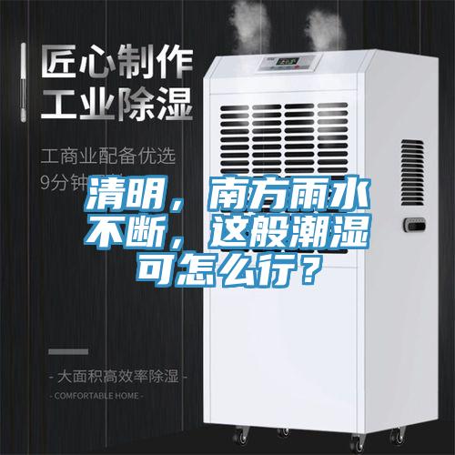 清明，南方雨水不断，这般潮湿可怎么行？