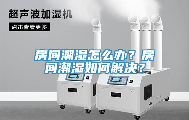 房间潮湿怎么办？房间潮湿如何解决？