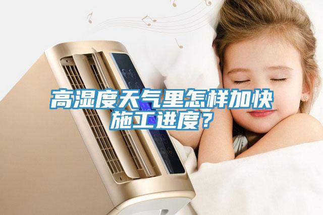 高湿度天气里怎样加快施工进度？