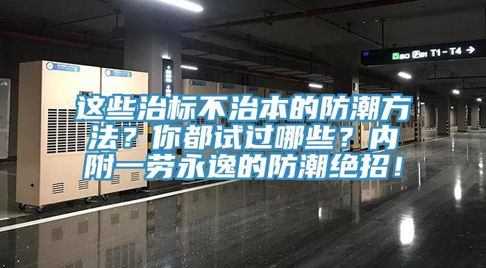 这些治标不治本的防潮方法？你都试过哪些？内附一劳永逸的防潮绝招！