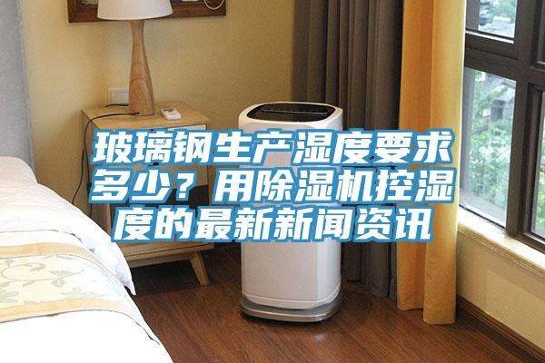 玻璃钢生产湿度要求多少？用辣椒视频APP下载并安装控湿度的最新新闻资讯