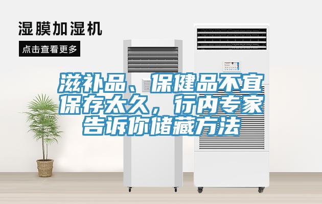 滋补品、保健品不宜保存太久，行内专家告诉你储藏方法