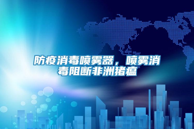 防疫消毒喷雾器，喷雾消毒阻断非洲猪瘟