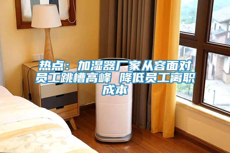 热点：加湿器厂家从容面对员工跳槽高峰 降低员工离职成本