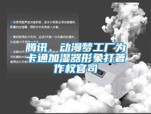 腾讯、动漫梦工厂为卡通加湿器形象打著作权官司