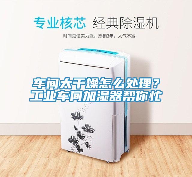 车间太干燥怎么处理？工业车间加湿器帮你忙